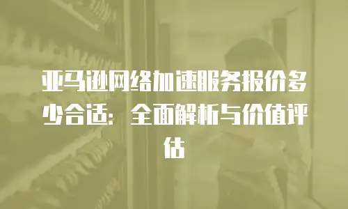亚马逊网络加速服务报价多少合适：全面解析与价值评估