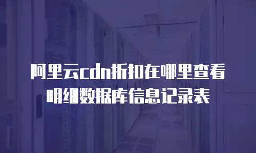 阿里云cdn折扣在哪里查看明细数据库信息记录表
