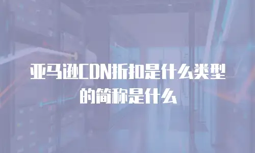 亚马逊CDN折扣是什么类型的简称是什么