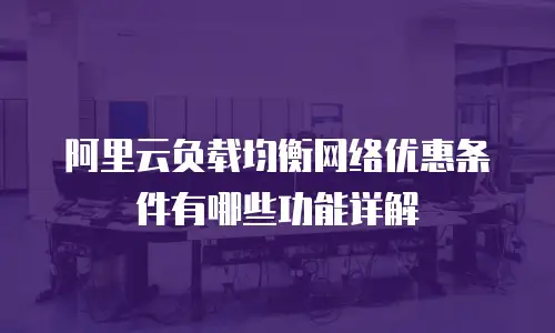 阿里云负载均衡网络优惠条件有哪些功能详解
