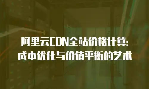 阿里云CDN全站价格计算：成本优化与价值平衡的艺术
