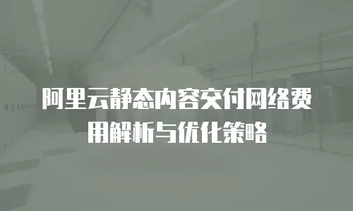 阿里云静态内容交付网络费用解析与优化策略
