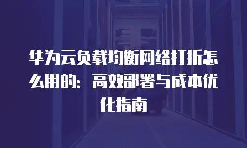 华为云负载均衡网络打折怎么用的：高效部署与成本优化指南
