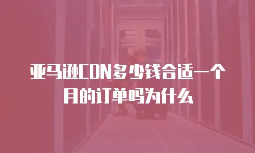 亚马逊CDN多少钱合适一个月的订单吗为什么