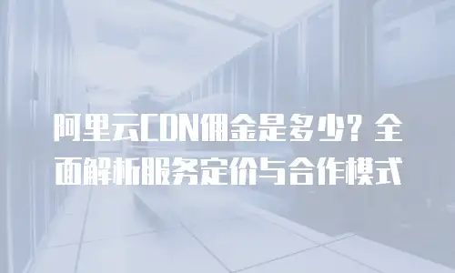阿里云CDN佣金是多少？全面解析服务定价与合作模式