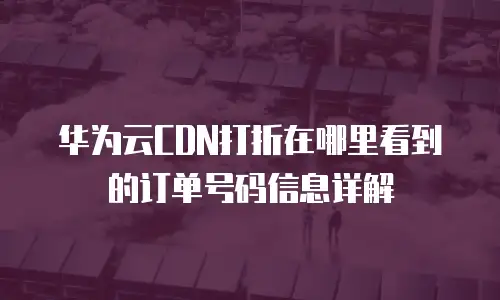 华为云CDN打折在哪里看到的订单号码信息详解