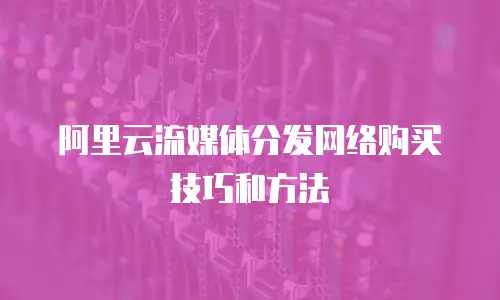 阿里云流媒体分发网络购买技巧和方法