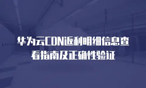 华为云CDN返利明细信息查看指南及正确性验证