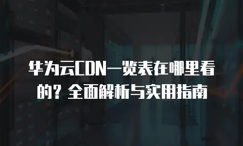 华为云CDN一览表在哪里看的？全面解析与实用指南