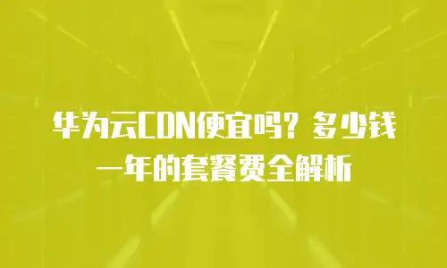 华为云CDN便宜吗？多少钱一年的套餐费全解析