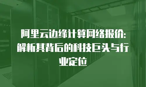 阿里云边缘计算网络报价：解析其背后的科技巨头与行业定位