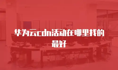 华为云cdn活动在哪里找的最好