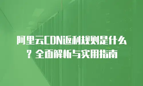 阿里云CDN返利规则是什么？全面解析与实用指南