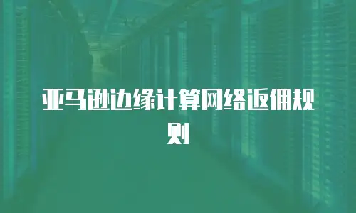 亚马逊边缘计算网络返佣规则