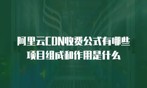 阿里云CDN收费公式有哪些项目组成和作用是什么