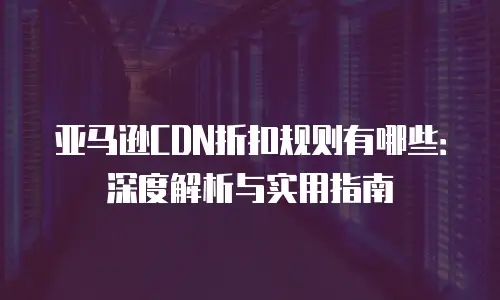 亚马逊CDN折扣规则有哪些：深度解析与实用指南
