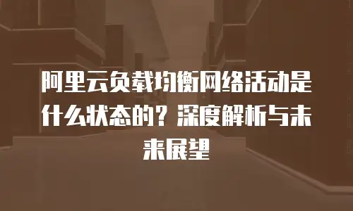 阿里云负载均衡网络活动是什么状态的？深度解析与未来展望