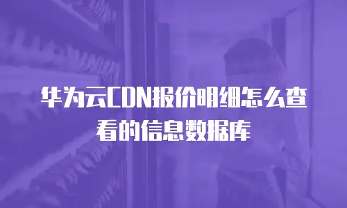 华为云CDN报价明细怎么查看的信息数据库