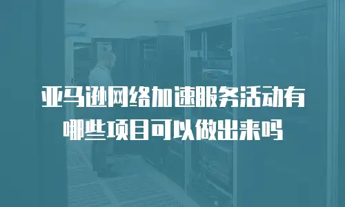 亚马逊网络加速服务活动有哪些项目可以做出来吗