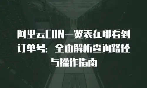 阿里云CDN一览表在哪看到订单号：全面解析查询路径与操作指南