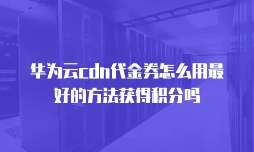 华为云cdn代金券怎么用最好的方法获得积分吗