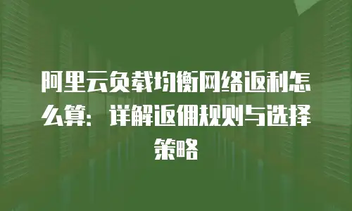 阿里云负载均衡网络返利怎么算：详解返佣规则与选择策略