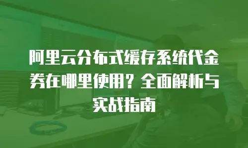 阿里云分布式缓存系统代金券在哪里使用？全面解析与实战指南