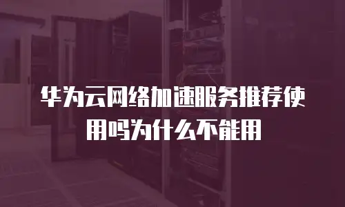 华为云网络加速服务推荐使用吗为什么不能用