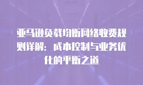 亚马逊负载均衡网络收费规则详解：成本控制与业务优化的平衡之道