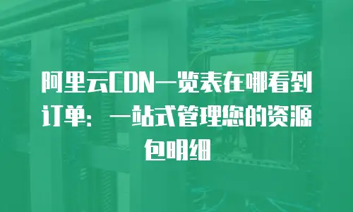 阿里云CDN一览表在哪看到订单：一站式管理您的资源包明细
