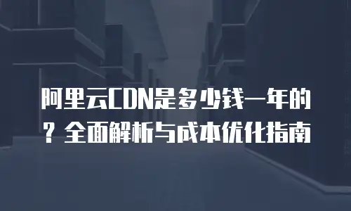 阿里云CDN是多少钱一年的？全面解析与成本优化指南