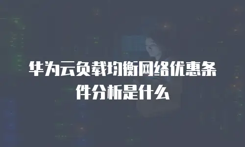 华为云负载均衡网络优惠条件分析是什么