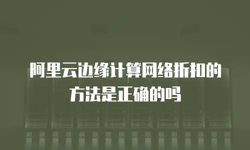 阿里云边缘计算网络折扣的方法是正确的吗