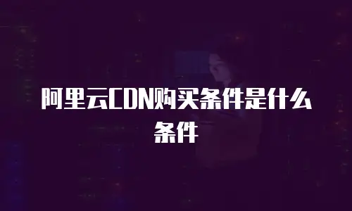 阿里云CDN购买条件是什么条件
