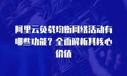 阿里云负载均衡网络活动有哪些功能？全面解析其核心价值