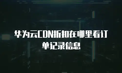 华为云CDN折扣在哪里看订单记录信息