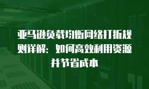 亚马逊负载均衡网络打折规则详解：如何高效利用资源并节省成本