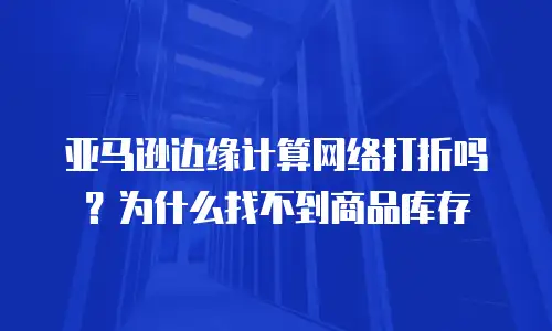 亚马逊边缘计算网络打折吗？为什么找不到商品库存