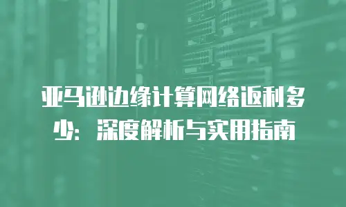 亚马逊边缘计算网络返利多少：深度解析与实用指南
