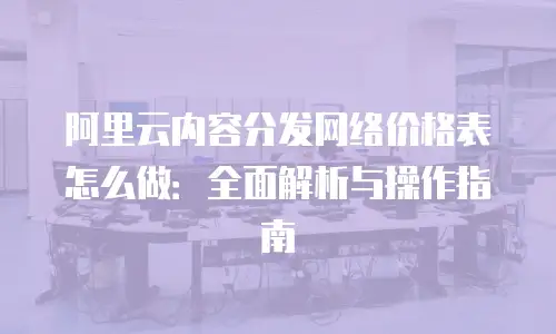 阿里云内容分发网络价格表怎么做：全面解析与操作指南