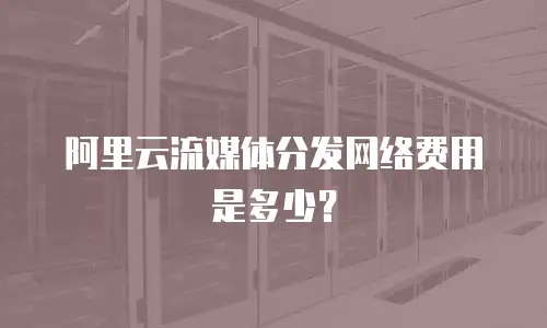 阿里云流媒体分发网络费用是多少？