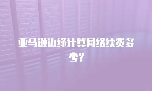 亚马逊边缘计算网络续费多少？