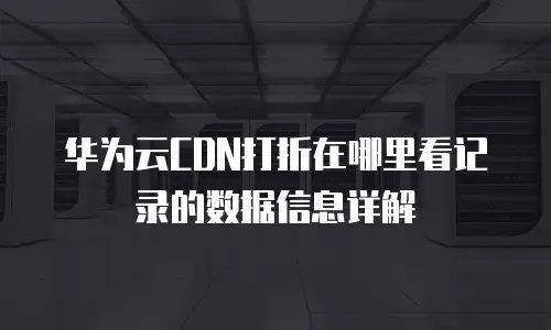 华为云CDN打折在哪里看记录的数据信息详解