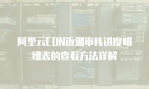 阿里云CDN返佣审核进度明细表的查看方法详解