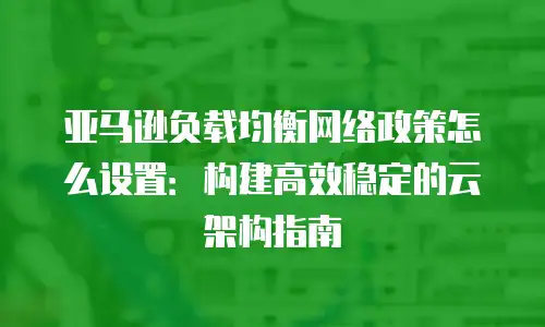 亚马逊负载均衡网络政策怎么设置：构建高效稳定的云架构指南