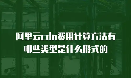 阿里云cdn费用计算方法有哪些类型是什么形式的