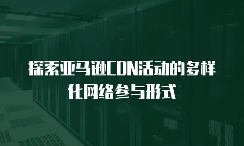 探索亚马逊CDN活动的多样化网络参与形式