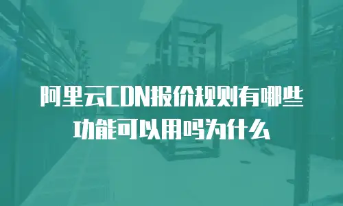 阿里云CDN报价规则有哪些功能可以用吗为什么