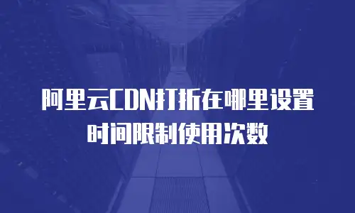 阿里云CDN打折在哪里设置时间限制使用次数
