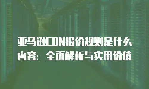 亚马逊CDN报价规则是什么内容：全面解析与实用价值